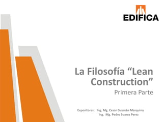 La Filosofía “Lean
Construction”
Primera Parte
Expositores: Ing. Mg. Cesar Guzmán Marquina
Ing. Mg. Pedro Suarez Perez
 