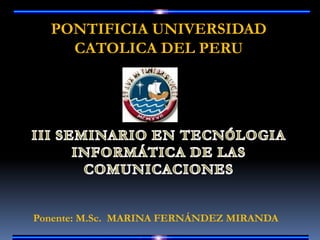 PONTIFICIA UNIVERSIDAD
    CATOLICA DEL PERU




Ponente: M.Sc. MARINA FERNÁNDEZ MIRANDA
 