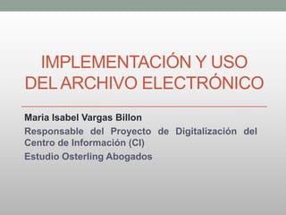 IMPLEMENTACIÓN Y USO
DELARCHIVO ELECTRÓNICO
Maria Isabel Vargas Billon
Responsable del Proyecto de Digitalización del
Centro de Información (CI)
Estudio Osterling Abogados
 
