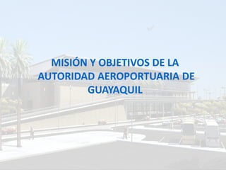 MISIÓN Y OBJETIVOS DE LA
AUTORIDAD AEROPORTUARIA DE
        GUAYAQUIL
 