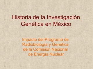 Historia de la Investigación Genética en México Impacto del Programa de  Radiobiología y Genética  de la Comisión Nacional  de Energía Nuclear 