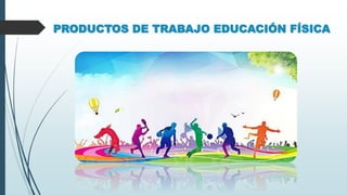 PRODUCTOS DE TRABAJO EDUCACIÓN FÍSICA
 