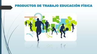 PRODUCTOS DE TRABAJO EDUCACIÓN FÍSICA
 