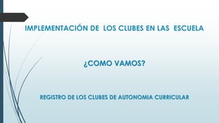 IMPLEMENTACIÓN DE LOS CLUBES EN LAS ESCUELA
¿COMO VAMOS?
REGISTRO DE LOS CLUBES DE AUTONOMIA CURRICULAR
 