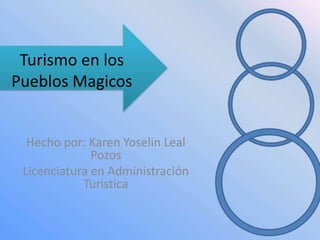 Turismo en los 
Pueblos Magicos 
Hecho por: Karen Yoselin Leal 
Pozos 
Licenciatura en Administración 
Turistica 
 