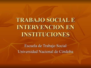 TRABAJO SOCIAL E INTERVENCION EN INSTITUCIONES Escuela de Trabajo Social Universidad Nacional de Córdoba 