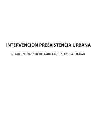 INTERVENCION PREEXISTENCIA URBANA
OPORTUNIDADES DE RESIGNIFICACION EN LA CIUDAD
 