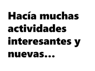 Hacía muchas
actividades
interesantes y
nuevas…
 