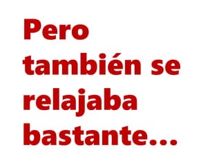 Pero
también se
relajaba
bastante…
 