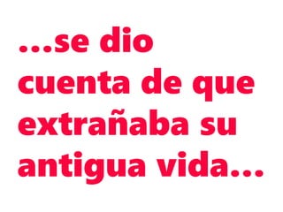 …se dio
cuenta de que
extrañaba su
antigua vida…
 