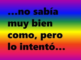 …no sabía
muy bien
como, pero
lo intentó…
 