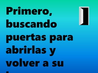 Primero,
buscando
puertas para
abrirlas y
volver a su
 