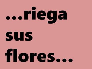 …riega
sus
flores…
 