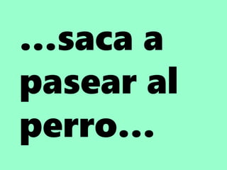 …saca a
pasear al
perro…
 