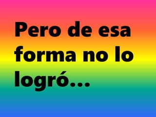 Pero de esa
forma no lo
logró…
 