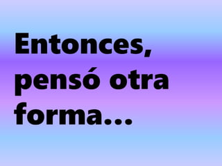 Entonces,
pensó otra
forma…
 