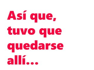 Así que,
tuvo que
quedarse
allí…
 