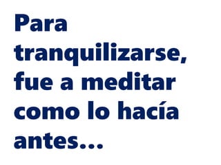 Para
tranquilizarse,
fue a meditar
como lo hacía
antes…
 