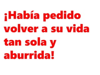 ¡Había pedido
volver a su vida
tan sola y
aburrida!
 