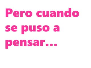 Pero cuando
se puso a
pensar…
 