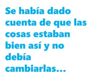 Se había dado
cuenta de que las
cosas estaban
bien así y no
debía
cambiarlas…
 