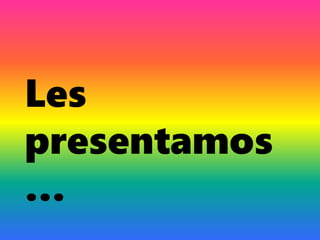 Les
presentamos
…
 