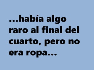…había algo
raro al final del
cuarto, pero no
era ropa…
 