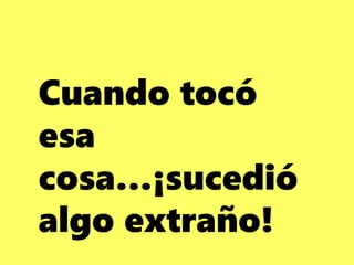 Cuando tocó
esa
cosa…¡sucedió
algo extraño!
 