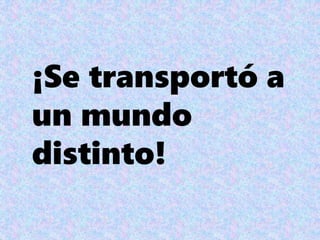 ¡Se transportó a
un mundo
distinto!
 