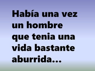 Había una vez
un hombre
que tenia una
vida bastante
aburrida…
 