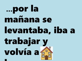 …por la
mañana se
levantaba, iba a
trabajar y
volvía a su
 