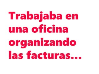 Trabajaba en
una oficina
organizando
las facturas…
 