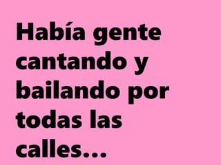 Había gente
cantando y
bailando por
todas las
calles…
 