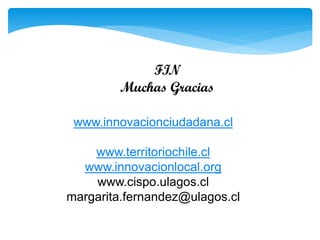 FIN
Muchas Gracias
www.innovacionciudadana.cl
www.territoriochile.cl
www.innovacionlocal.org
www.cispo.ulagos.cl
margarita.fernandez@ulagos.cl

 