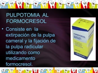 Consiste en  la extirpación de la pulpa cameral y la fijación de la pulpa radicular utilizando como medicamento formocresol. 