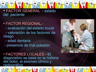 FACTOR GENERAL .-   estado del  paciente  FACTOR REGIONAL.-  - evaluación del estado bucal - valoración de los factores de riesgo  - edad dentaria  - presencia de mal oclusión  FACTORES LOCALES.-   El diagnostico se basa en la historia del dolor, el examen clínico y radiográfico  