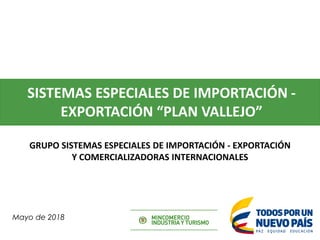SISTEMAS ESPECIALES DE IMPORTACIÓN -
EXPORTACIÓN “PLAN VALLEJO”
5 de Julio de 2016
Mayo de 2018
GRUPO SISTEMAS ESPECIALES ...