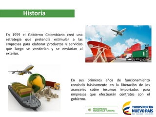 Historia
En 1959 el Gobierno Colombiano creó una
estrategia que pretendía estimular a las
empresas para elaborar productos...