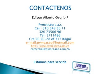 Edison Alberto Osorio P
Pymeaseo s.a.s
Cel.: 310 549 36 11
320 73506 96
Tel: 3711486
Cra 50 50-28 of 317 Itagüí
e-mail:pymeaseo@hotmail.com
http://www.pymesaeo.com.co
comercial@pymeaseo.com.co
Estamos para servirle
 