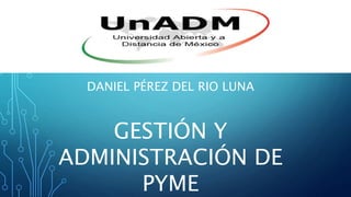 DANIEL PÉREZ DEL RIO LUNA
GESTIÓN Y
ADMINISTRACIÓN DE
PYME
 