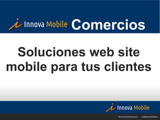Comercios
 Soluciones web site
mobile para tus clientes


                  http://innovamobile.es.com   ·   info@innovamobile.es
 