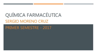QUÍMICA FARMACÉUTICA
SERGIO MORENO CRUZ
PRIMER SEMESTRE - 2017
 