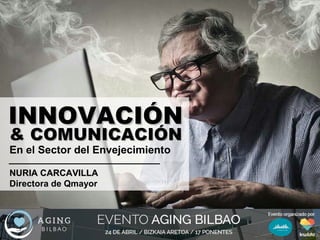 INNOVACIÓNINNOVACIÓN
& COMUNICACIÓN& COMUNICACIÓN
En el Sector del Envejecimiento
NURIA CARCAVILLANURIA CARCAVILLA
Directora de Qmayor
 