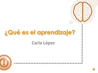 ¿Qué es el aprendizaje?
Carla López

 