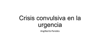 Crisis convulsiva en la
urgencia
Angilberto Paredes

 