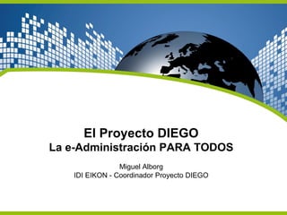 El Proyecto DIEGO
La e-Administración PARA TODOS
Miguel Alborg
IDI EIKON - Coordinador Proyecto DIEGO
 