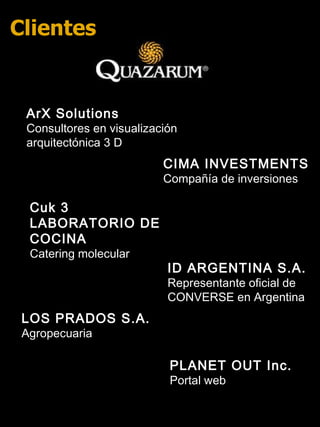 ID ARGENTINA S.A.   Representante oficial de CONVERSE en Argentina CIMA INVESTMENTS   Compañía de inversiones ArX Solutions  Consultores en visualización arquitectónica 3 D PLANET OUT Inc. Portal web Cuk 3 LABORATORIO DE COCINA Catering molecular LOS PRADOS S.A.   Agropecuaria Clientes 