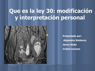 Que es la ley 30: modificación y interpretación personal Presentado por: Alejandra Walteros Jenny Nieto Cristel moreno 