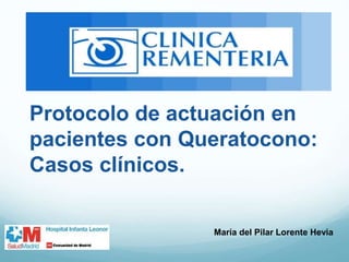 Protocolo de actuación en 
pacientes con Queratocono: 
Casos clínicos. 
María del Pilar Lorente Hevia 
 