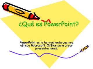 ¿Qué es PowerPoint? PowerPoint es la herramienta que nos ofrece Microsoft Office para crear presentaciones.  